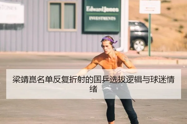 梁靖崑名单反复折射的国乒选拔逻辑与球迷情绪